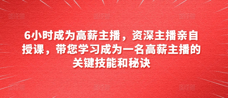 6小时成为高薪主播，资深主播亲自授课，带您学习成为一名高薪主播的关键技能和秘诀-一点通资源网