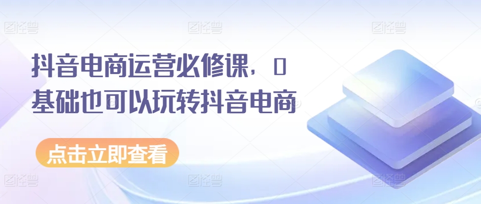 抖音电商运营必修课，0基础也可以玩转抖音电商-一点通资源网