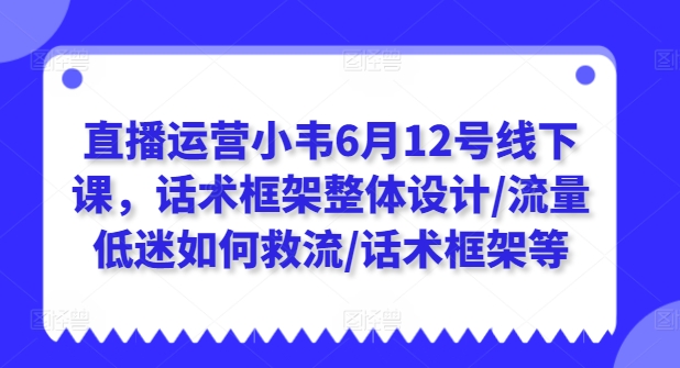 直播运营小韦6月12号线下课，话术框架整体设计/流量低迷如何救流/话术框架等-一点通资源网