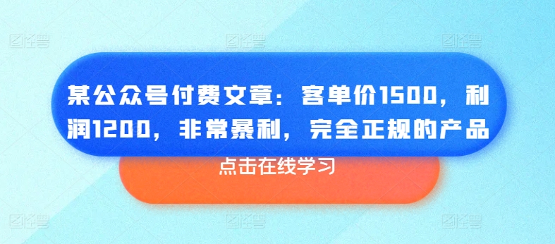 某公众号付费文章：客单价1500，利润1200，非常暴利，完全正规的产品-一点通资源网