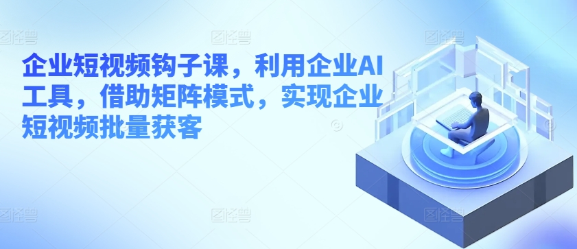 企业短视频钩子课，利用企业AI工具，借助矩阵模式，实现企业短视频批量获客-一点通资源网