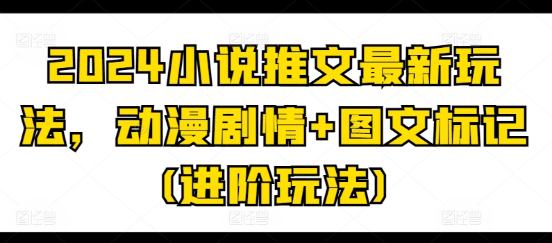 2024小说推文最新玩法，动漫剧情+图文标记(进阶玩法)-一点通资源网