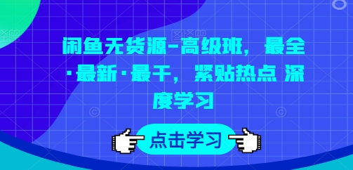 闲鱼无货源-高级班，最全·最新·最干，紧贴热点 深度学习-一点通资源网