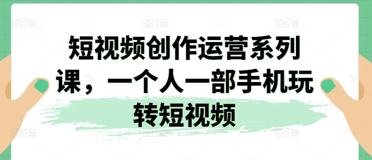 短视频创作运营系列课，一个人一部手机玩转短视频-一点通资源网