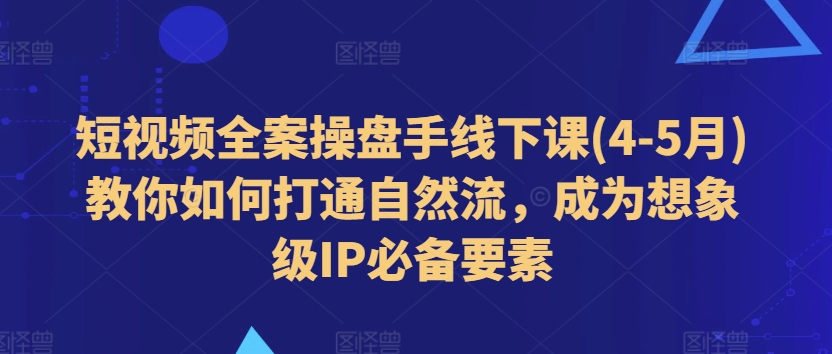 短视频全案操盘手线下课(4-5月)教你如何打通自然流，成为想象级IP必备要素-一点通资源网