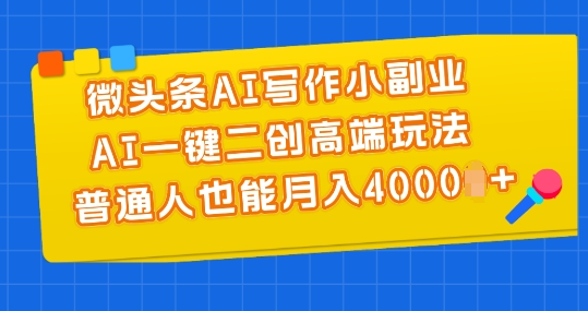 微头条AI写作小副业，AI一键二创高端玩法 普通人也能月入4000+【揭秘】-一点通资源网