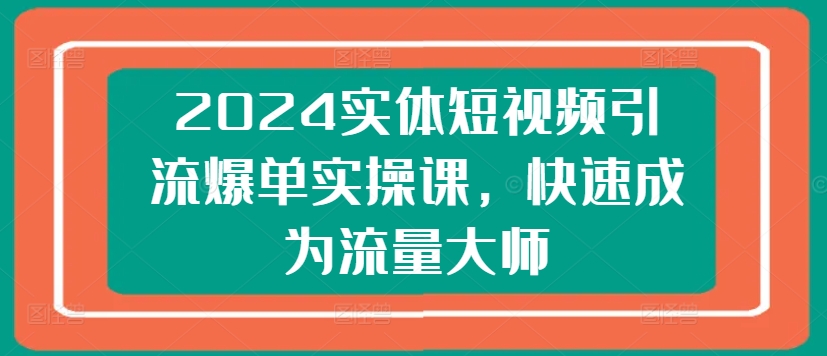 2024实体短视频引流爆单实操课，快速成为流量大师-一点通资源网