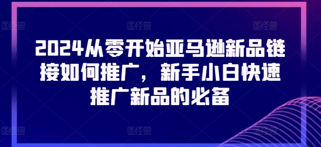 2024从零开始亚马逊新品链接如何推广，新手小白快速推广新品的必备-一点通资源网