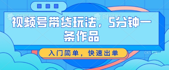 视频号带货玩法，5分钟一条作品，入门简单，快速出单【揭秘】-一点通资源网