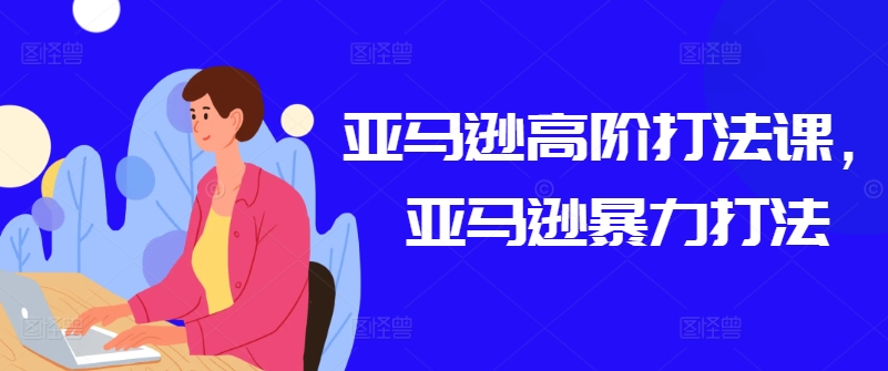 亚马逊高阶打法课，亚马逊暴力打法-一点通资源网