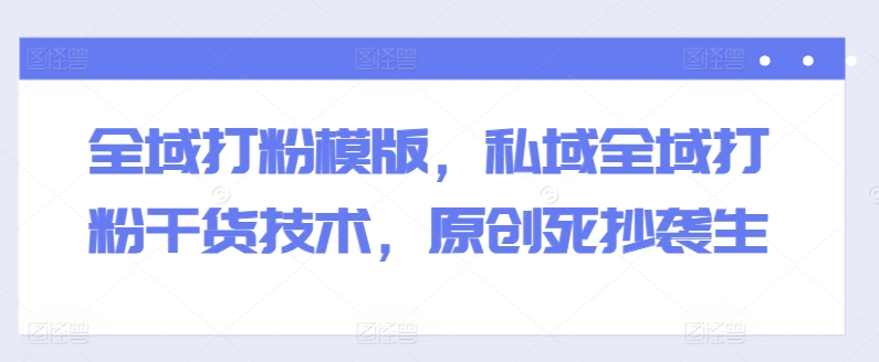 全域打粉模版，私域全域打粉干货技术，原创死抄袭生-一点通资源网