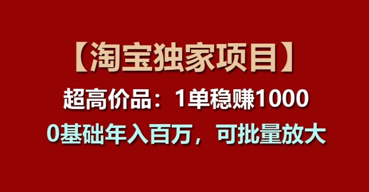 【淘宝独家项目】超高价品：1单稳赚1k多，0基础年入百W，可批量放大【揭秘】-一点通资源网