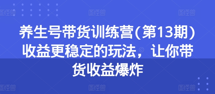 养生号带货训练营(第13期)收益更稳定的玩法，让你带货收益爆炸-一点通资源网