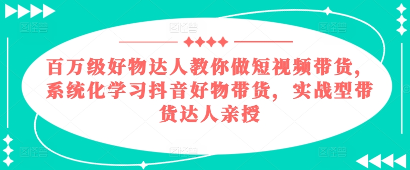 百万级好物达人教你做短视频带货，系统化学习抖音好物带货，实战型带货达人亲授-一点通资源网
