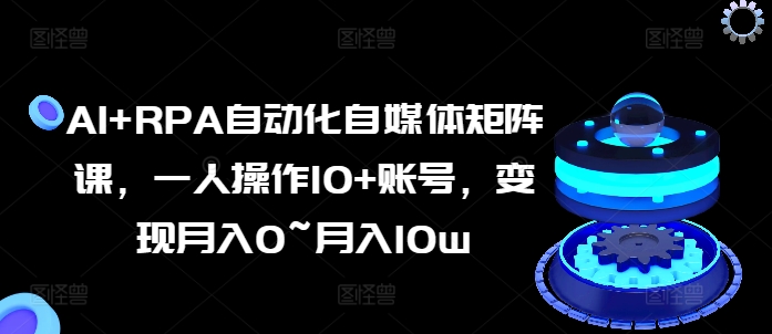 AI+RPA自动化自媒体矩阵课，一人操作10+账号，变现月入0~月入10w-一点通资源网