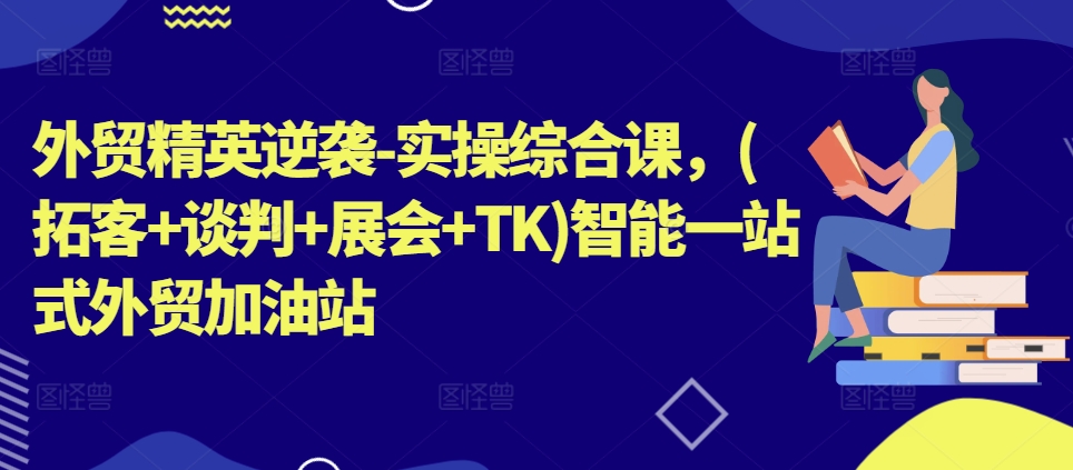 外贸精英逆袭-实操综合课，(拓客+谈判+展会+TK)智能一站式外贸加油站-一点通资源网