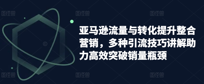 亚马逊流量与转化提升整合营销，多种引流技巧讲解助力高效突破销量瓶颈-一点通资源网