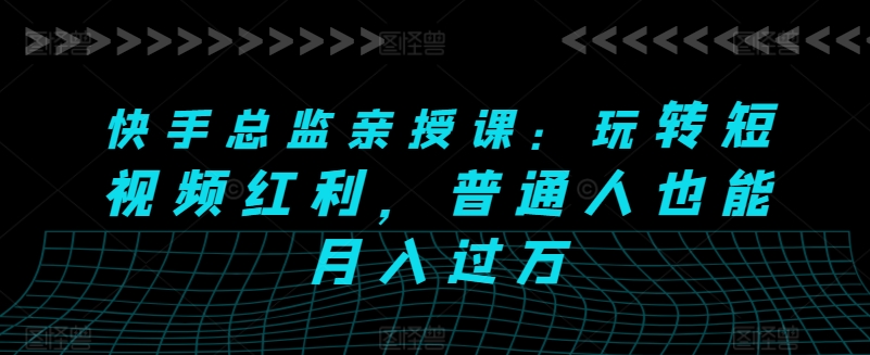快手总监亲授课：玩转短视频红利，普通人也能月入过万-一点通资源网