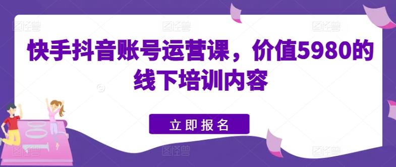快手抖音账号运营课，价值5980的线下培训内容-一点通资源网