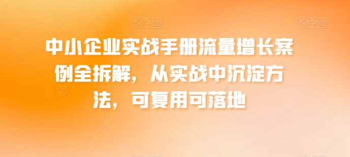 中小企业实战手册流量增长案例全拆解，从实战中沉淀方法，可复用可落地-一点通资源网