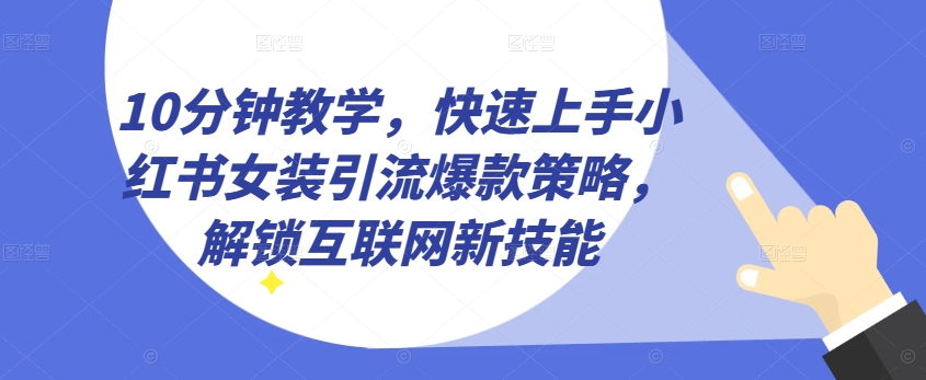 10分钟教学，快速上手小红书女装引流爆款策略，解锁互联网新技能【揭秘】-一点通资源网
