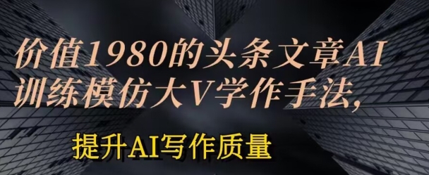 价值1980头条文章AI投喂训练模仿大v写作手法，提升AI写作质量【揭秘】-一点通资源网