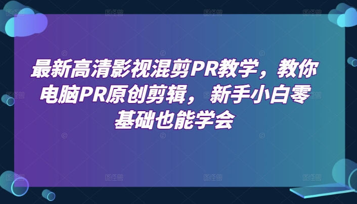 最新高清影视混剪PR教学，教你电脑PR原创剪辑， 新手小白零基础也能学会-一点通资源网