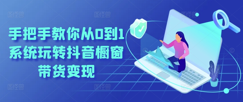 手把手教你从0到1系统玩转抖音橱窗带货变现-一点通资源网