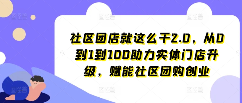 社区团店就这么干2.0，从0到1到100助力实体门店升级，赋能社区团购创业-一点通资源网