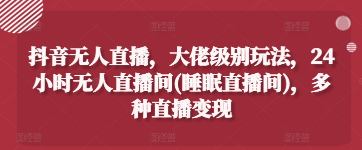 抖音无人直播，大佬级别玩法，24小时无人直播间(睡眠直播间)，多种直播变现【揭秘】-一点通资源网