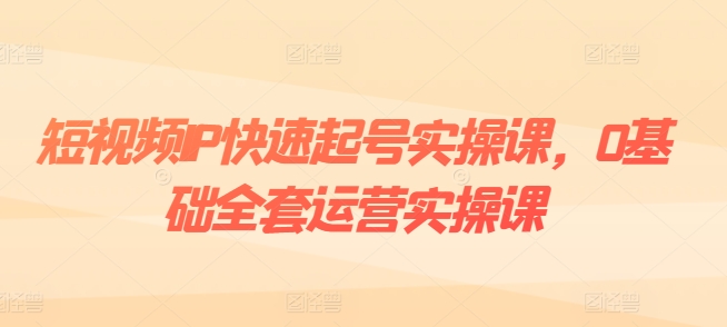 短视频IP快速起号实操课，0基础全套运营实操课，爆款内容设计+粉丝运营+内容变现-一点通资源网