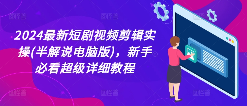 2024最新短剧视频剪辑实操(半解说电脑版)，新手必看超级详细教程-一点通资源网