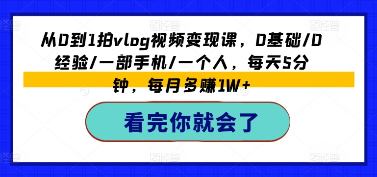 从0到1拍vlog视频变现课，0基础/0经验/一部手机/一个人，每天5分钟，每月多赚1W+-一点通资源网