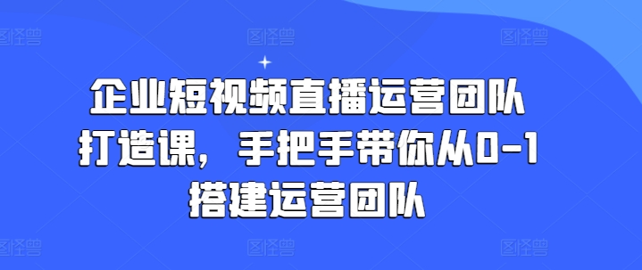 企业短视频直播运营团队打造课，手把手带你从0-1搭建运营团队-一点通资源网