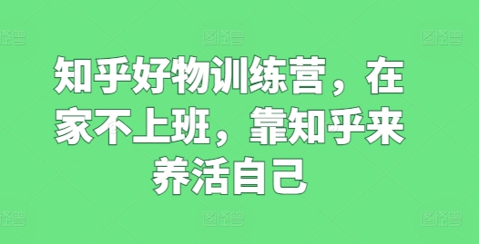 知乎好物训练营，在家不上班，靠知乎来养活自己-一点通资源网