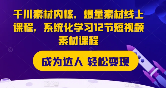 千川素材内核，爆量素材线上课程，系统化学习12节短视频素材课程-一点通资源网