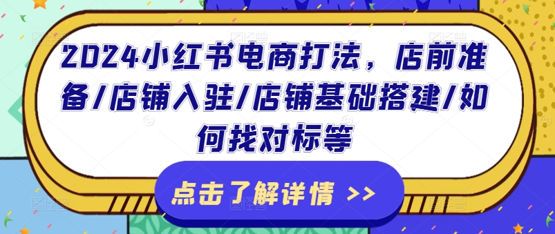 2024小红书电商打法，店前准备/店铺入驻/店铺基础搭建/如何找对标等-一点通资源网
