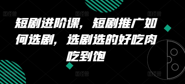 短剧进阶课，短剧推广如何选剧，选剧选的好吃肉吃到饱-一点通资源网