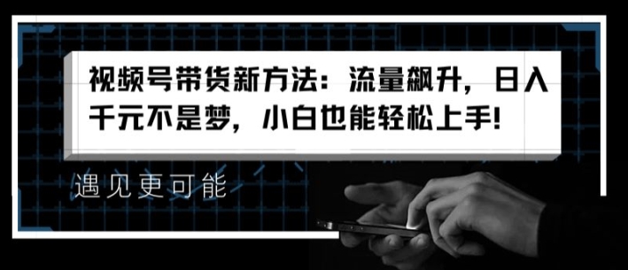 视频号带货新方法：流量飙升，日入千元不是梦，小白也能轻松上手【揭秘】-一点通资源网