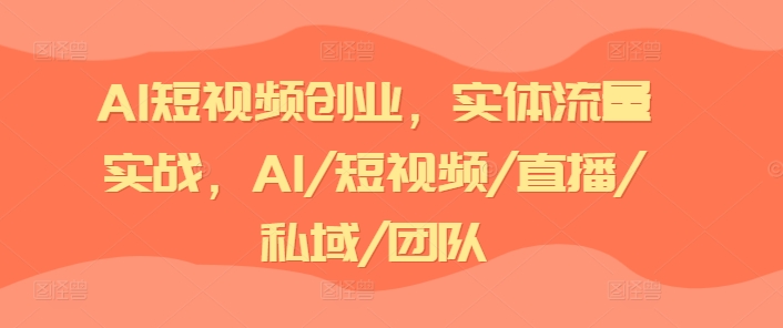 AI短视频创业，实体流量实战，AI/短视频/直播/私域/团队-一点通资源网