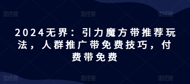 2024无界：引力魔方带推荐玩法，人群推广带免费技巧，付费带免费-一点通资源网