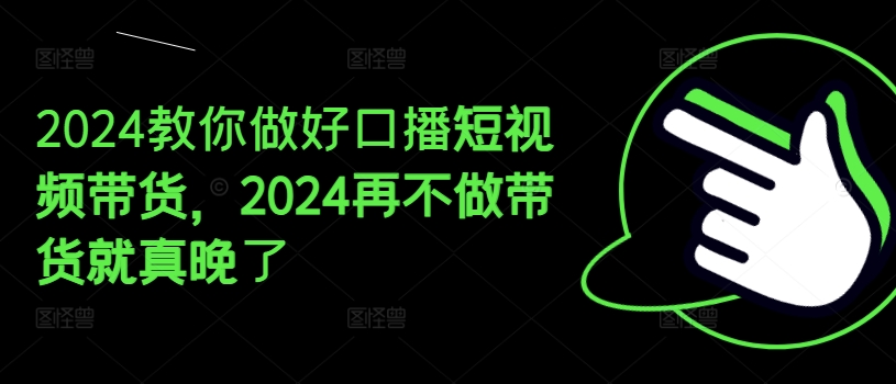 2024教你做好口播短视频带货，2024再不做带货就真晚了-一点通资源网