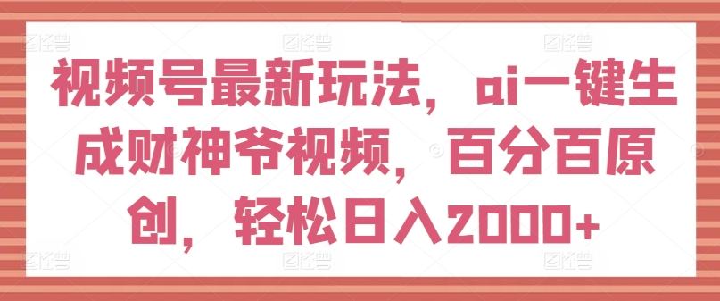 视频号最新玩法，ai一键生成财神爷视频，百分百原创，轻松日入2000+【揭秘】-一点通资源网