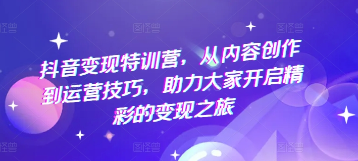 抖音变现特训营，从内容创作到运营技巧，助力大家开启精彩的变现之旅-一点通资源网