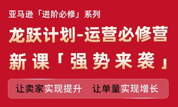 亚马逊进阶必修系列，龙跃计划-运营必修营新课，让卖家实现提升 让单量实现增长-一点通资源网