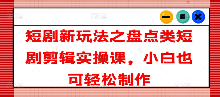短剧新玩法之盘点类短剧剪辑实操课，小白也可轻松制作-一点通资源网