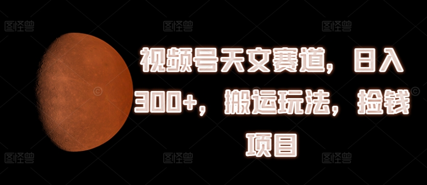 视频号天文赛道，日入300+，搬运玩法，捡钱项目【揭秘】-一点通资源网