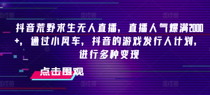抖音荒野求生无人直播，直播人气爆满2000+，通过小风车，抖音的游戏发行人计划，进行多种变现【揭秘】-一点通资源网