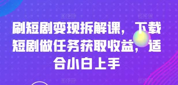 刷短剧变现拆解课，下载短剧做任务获取收益，适合小白上手-一点通资源网