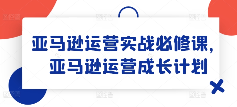 亚马逊运营实战必修课，亚马逊运营成长计划-一点通资源网